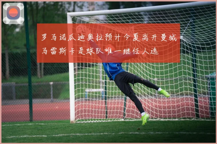 罗马诺瓜迪奥拉预计今夏离开曼城马雷斯卡是球队唯一继任人选