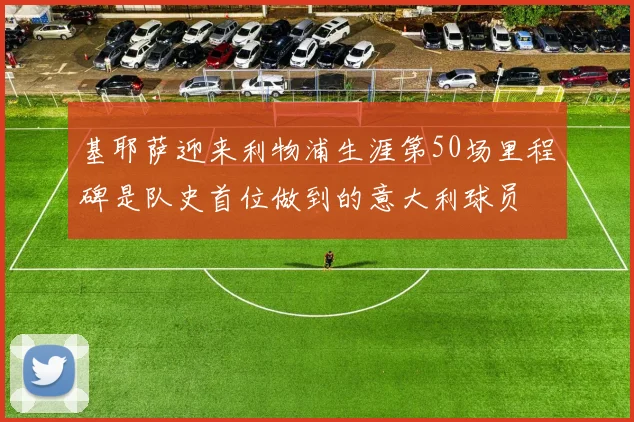 基耶萨迎来利物浦生涯第50场里程碑是队史首位做到的意大利球员