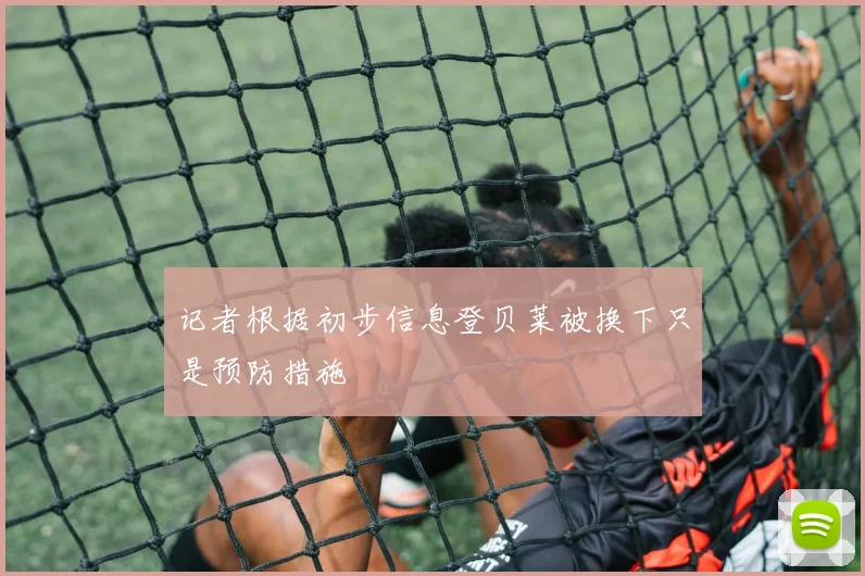 记者根据初步信息登贝莱被换下只是预防措施