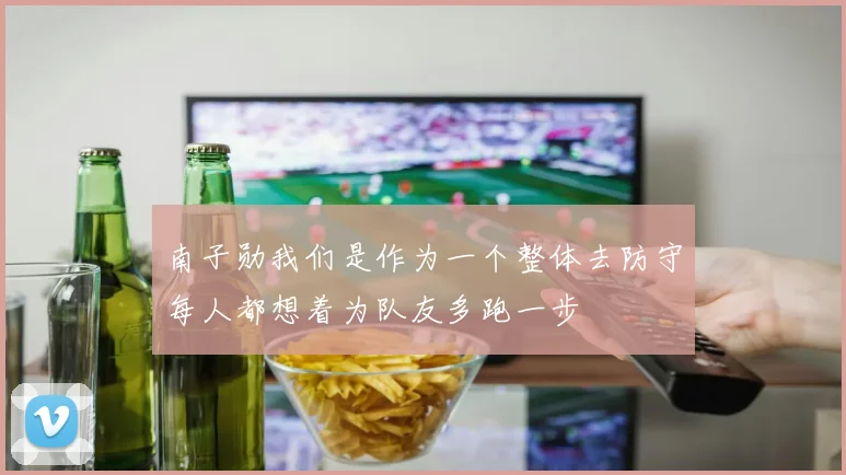 南子勋我们是作为一个整体去防守每人都想着为队友多跑一步